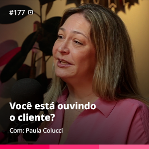 Você está ouvindo o cliente? |  Paula Colucci – Ep. #177