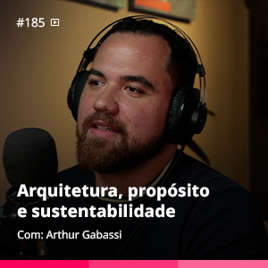 Arquitetura, propósito e sustentabilidade | Arthur Gabassi – Ep. #185