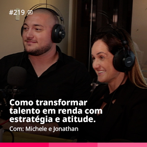 Ep. 219 – Como transformar talento em renda com estratégia e atitude. | #219 – Michele e Jonathan